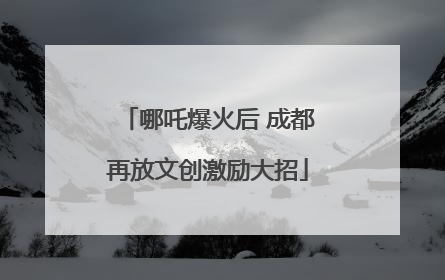 哪吒爆火后 成都再放文创激励大招