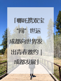 哪吒携双宝“闯”世运 成都向世界发出青春邀约｜成都发展