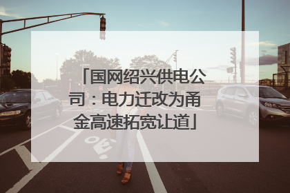国网绍兴供电公司：电力迁改为甬金高速拓宽让道