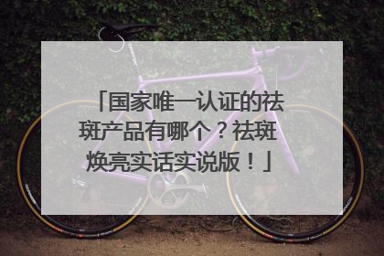 国家唯一认证的祛斑产品有哪个？祛斑焕亮实话实说版！