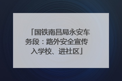 国铁南昌局永安车务段：路外安全宣传入学校、进社区