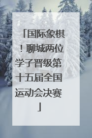 国际象棋！聊城两位学子晋级第十五届全国运动会决赛
