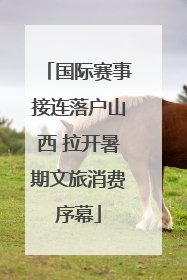 国际赛事接连落户山西 拉开暑期文旅消费序幕