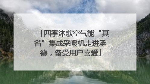 四季沐歌空气能“真省”集成采暖机走进承德，备受用户喜爱