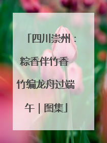 四川崇州：粽香伴竹香 竹编龙舟过端午｜图集