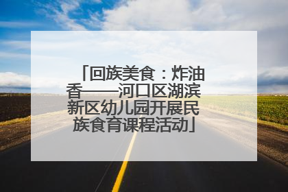 回族美食：炸油香——河口区湖滨新区幼儿园开展民族食育课程活动