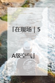 在现场｜5A级空气