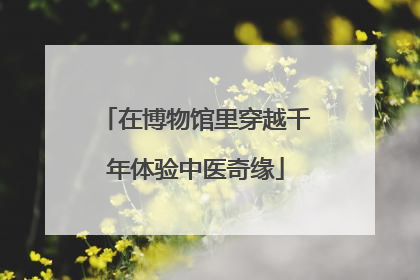 在博物馆里穿越千年体验中医奇缘