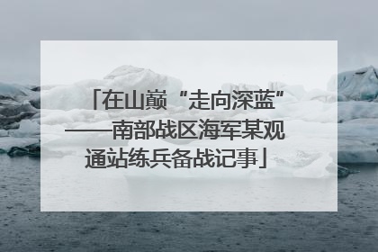 在山巅“走向深蓝”——南部战区海军某观通站练兵备战记事