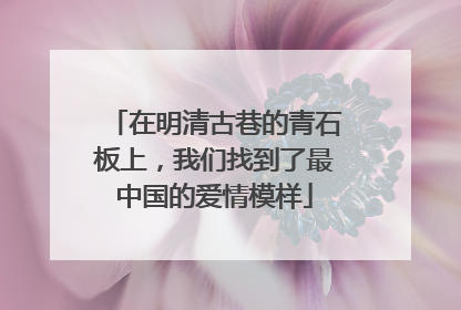 在明清古巷的青石板上，我们找到了最中国的爱情模样
