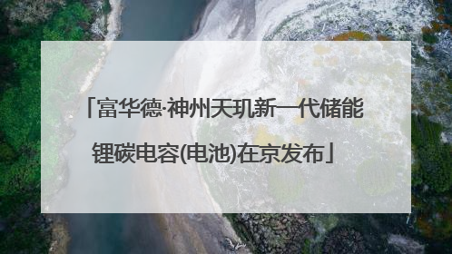 富华德·神州天玑新一代储能锂碳电容(电池)在京发布