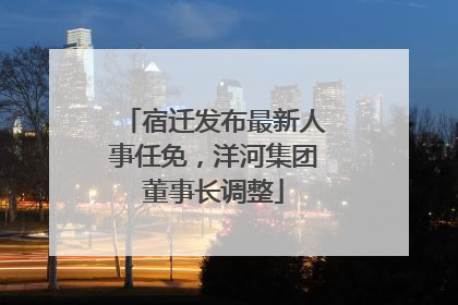 宿迁发布最新人事任免，洋河集团董事长调整