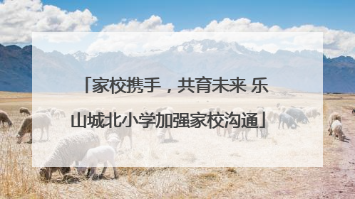 家校携手，共育未来 乐山城北小学加强家校沟通