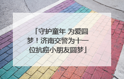 守护童年 为爱圆梦！济南交警为十一位抗癌小朋友圆梦