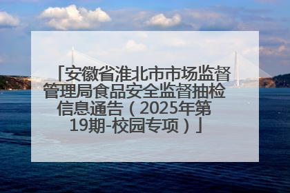 安徽省淮北市市场监督管理局食品安全监督抽检信息通告（2025年第19期-校园专项）