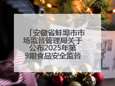 安徽省蚌埠市市场监督管理局关于公布2025年第9期食品安全监督抽检信息的通告