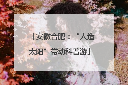 安徽合肥：“人造太阳”带动科普游