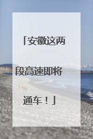 安徽这两段高速即将通车！