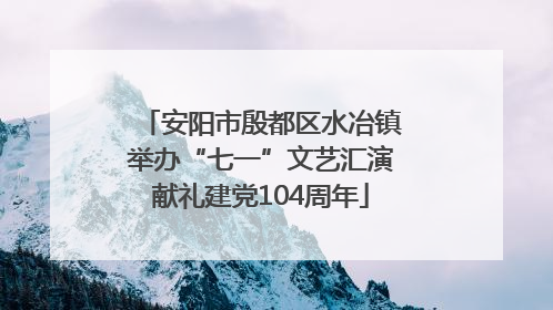安阳市殷都区水冶镇举办“七一”文艺汇演献礼建党104周年