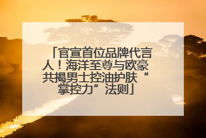 官宣首位品牌代言人！海洋至尊与欧豪共揭男士控油护肤“掌控力”法则