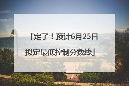 定了！预计6月25日拟定最低控制分数线