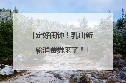 定好闹钟！乳山新一轮消费券来了！