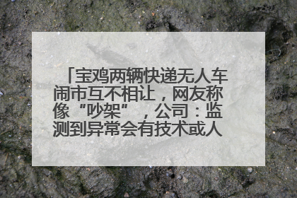 宝鸡两辆快递无人车闹市互不相让，网友称像“吵架”，公司：监测到异常会有技术或人为干预处置