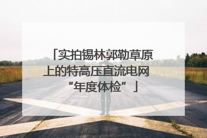 实拍锡林郭勒草原上的特高压直流电网“年度体检”