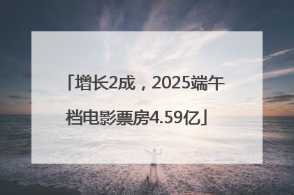 增长2成，2025端午档电影票房4.59亿