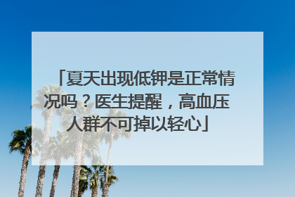 夏天出现低钾是正常情况吗？医生提醒，高血压人群不可掉以轻心