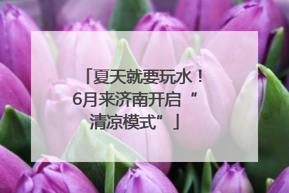 夏天就要玩水！6月来济南开启“清凉模式”