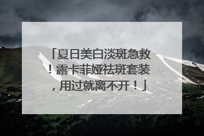 夏日美白淡斑急救！露卡菲娅祛斑套装，用过就离不开！
