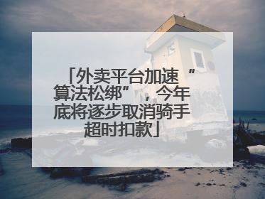 外卖平台加速“算法松绑”，今年底将逐步取消骑手超时扣款