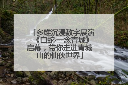 多维沉浸数字展演《白蛇·一念青城》启幕，带你走进青城山的仙侠世界
