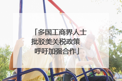 多国工商界人士批驳美关税政策 呼吁加强合作