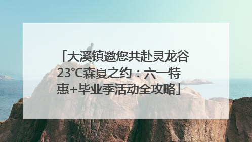 大溪镇邀您共赴灵龙谷23℃森夏之约：六一特惠+毕业季活动全攻略