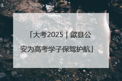 大考2025｜歙县公安为高考学子保驾护航