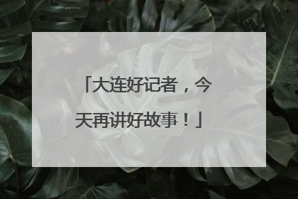 大连好记者，今天再讲好故事！