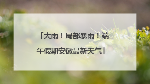 大雨！局部暴雨！端午假期安徽最新天气