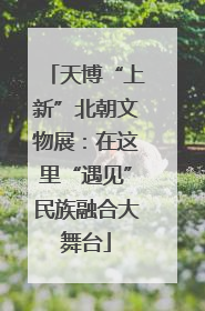 天博“上新”北朝文物展：在这里“遇见”民族融合大舞台