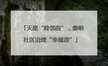 天星“睦邻曲”，奏响社区治理“幸福音”