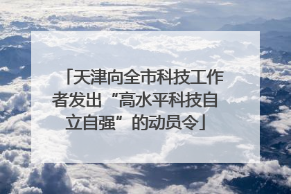 天津向全市科技工作者发出“高水平科技自立自强”的动员令