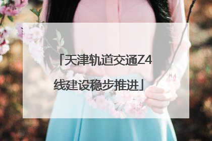 天津轨道交通Z4线建设稳步推进