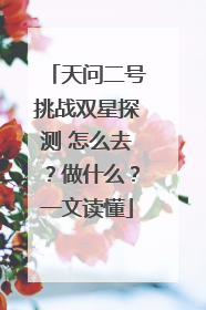 天问二号挑战双星探测 怎么去？做什么？一文读懂