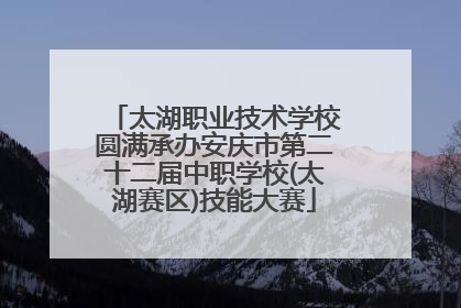 太湖职业技术学校圆满承办安庆市第二十二届中职学校(太湖赛区)技能大赛