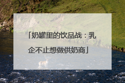 奶罐里的饮品战：乳企不止想做供奶商