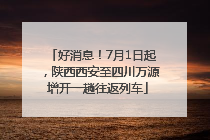 好消息！7月1日起，陕西西安至四川万源增开一趟往返列车