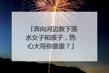 奔向河边救下落水女子和孩子，热心大哥你是谁？