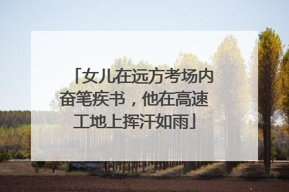 女儿在远方考场内奋笔疾书，他在高速工地上挥汗如雨