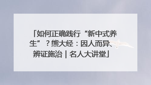 如何正确践行“新中式养生”？熊大经：因人而异、辨证施治｜名人大讲堂